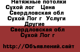 Натяжные потолки Сухой лог › Цена ­ 300 - Свердловская обл., Сухой Лог г. Услуги » Другие   . Свердловская обл.,Сухой Лог г.